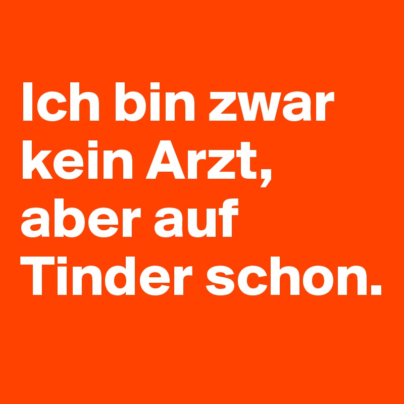 
Ich bin zwar kein Arzt, aber auf Tinder schon.
