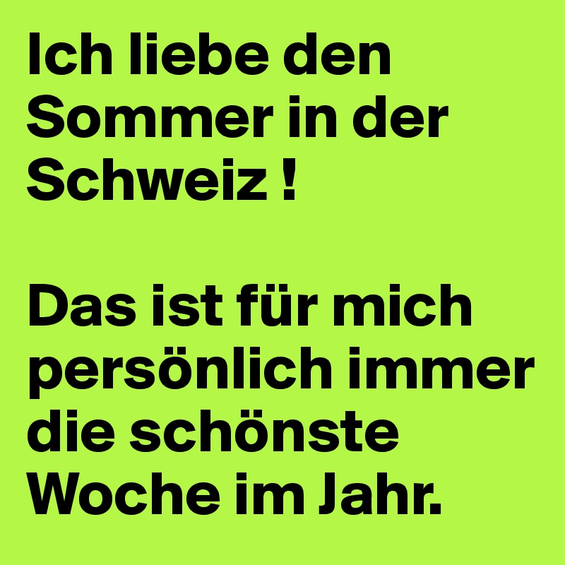 Ich liebe den Sommer in der Schweiz ! 

Das ist für mich persönlich immer die schönste Woche im Jahr.