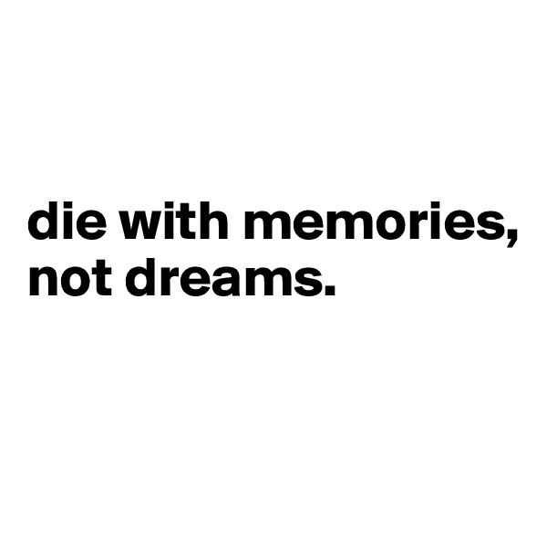 


die with memories, 
not dreams.


