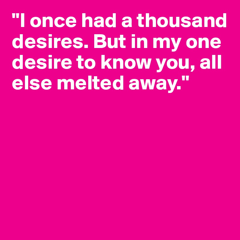 "I once had a thousand desires. But in my one desire to know you, all else melted away."





