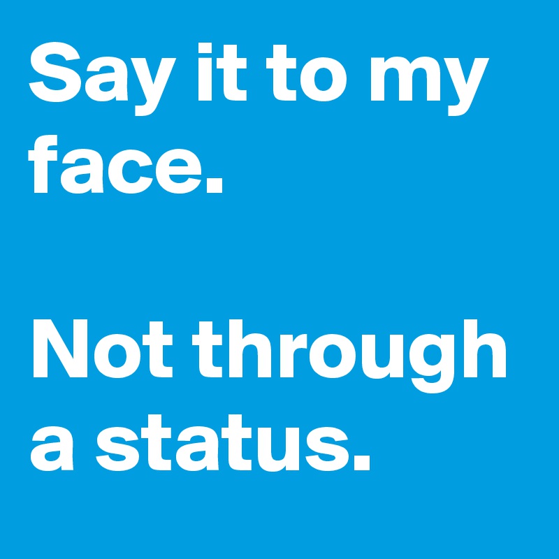 Say it to my face. 
 
Not through a status. 