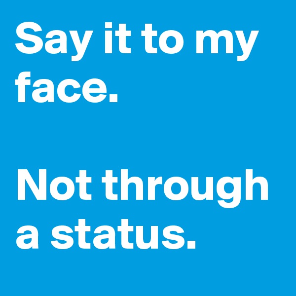 Say it to my face. 
 
Not through a status. 