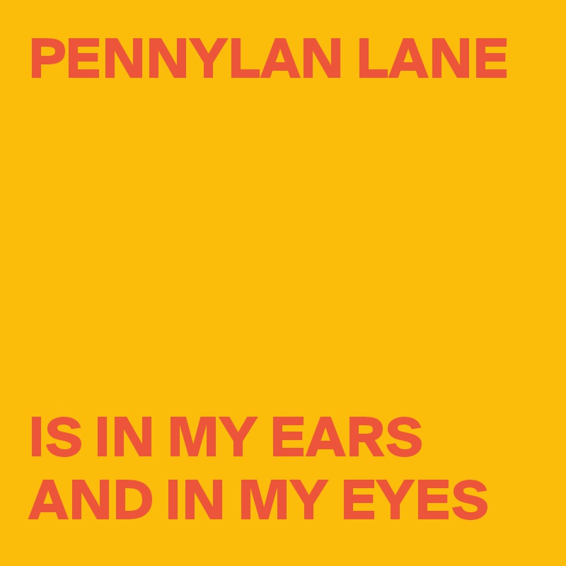 PENNYLAN LANE 





IS IN MY EARS AND IN MY EYES 