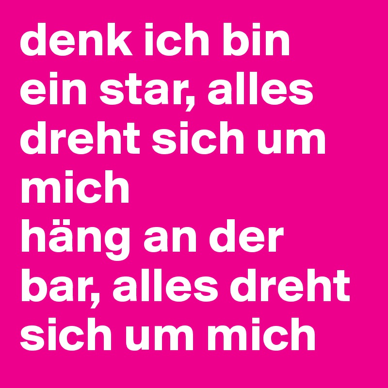 denk ich bin ein star, alles dreht sich um mich
häng an der bar, alles dreht sich um mich