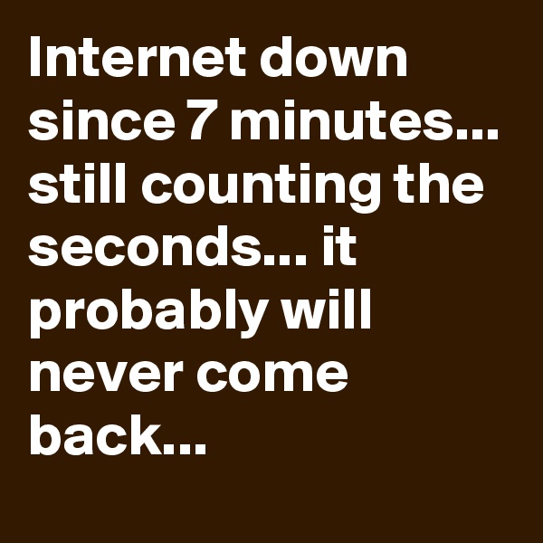 Internet down since 7 minutes... still counting the seconds... it probably will never come back...