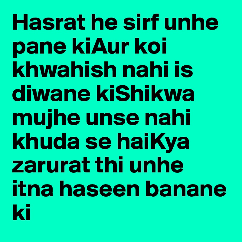 Hasrat he sirf unhe pane kiAur koi khwahish nahi is diwane kiShikwa mujhe unse nahi khuda se haiKya zarurat thi unhe itna haseen banane ki