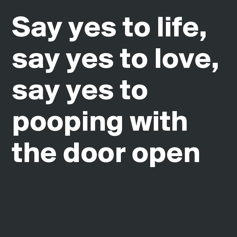 Say yes to life, say yes to love, say yes to pooping with the door open
