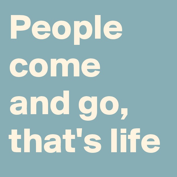 People come and go, that's life