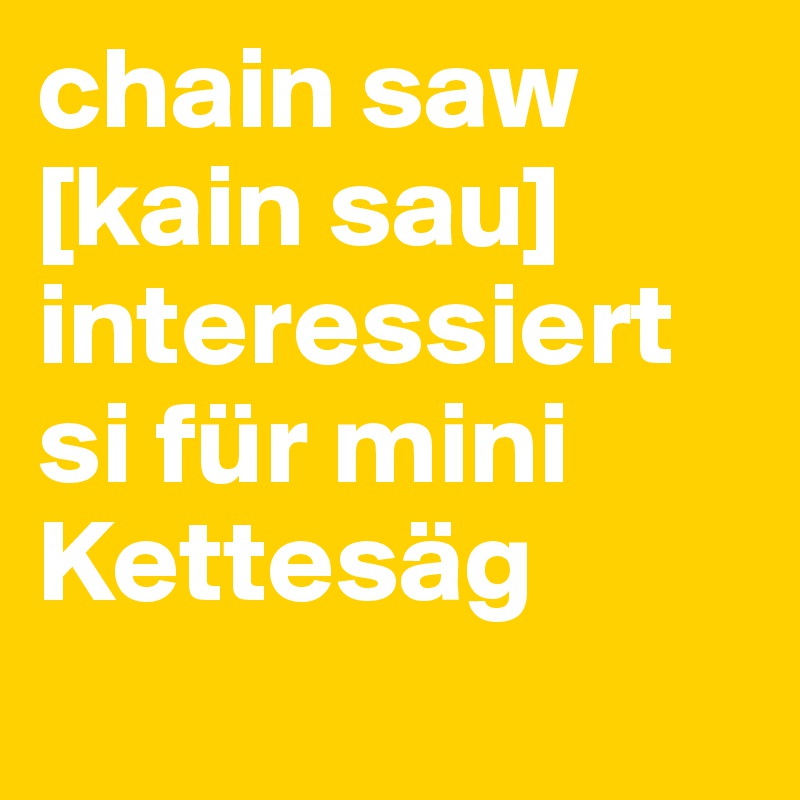 chain saw
[kain sau] interessiert si für mini Kettesäg
