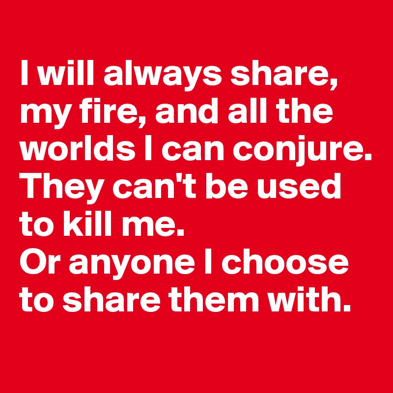 
I will always share, my fire, and all the worlds I can conjure. 
They can't be used to kill me. 
Or anyone I choose to share them with.
