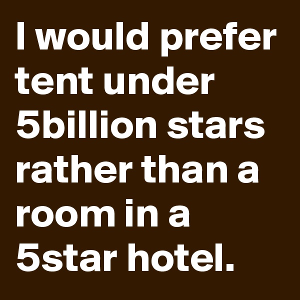 I would prefer tent under 5billion stars rather than a room in a 5star hotel. 