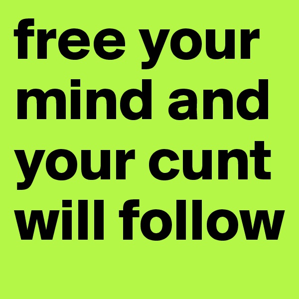 free your mind and your cunt will follow