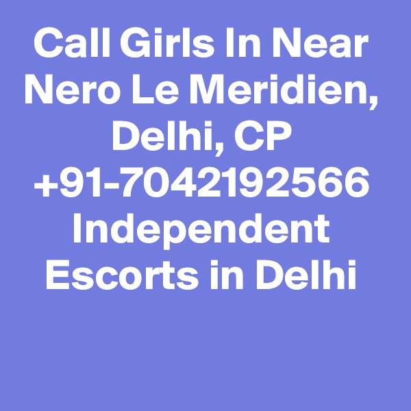 Call Girls In Near Nero Le Meridien, Delhi, CP +91-7042192566 Independent Escorts in Delhi

