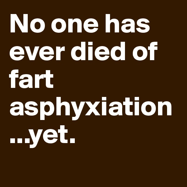 No one has ever died of fart asphyxiation...yet.
