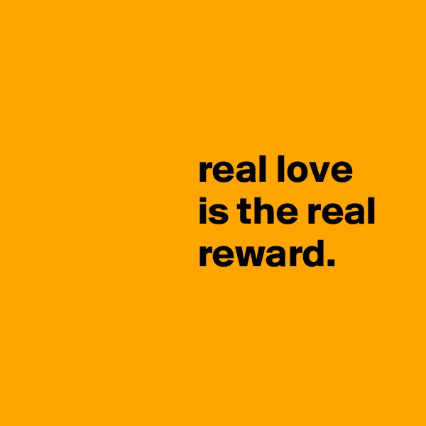 


                      real love
                      is the real
                      reward.


