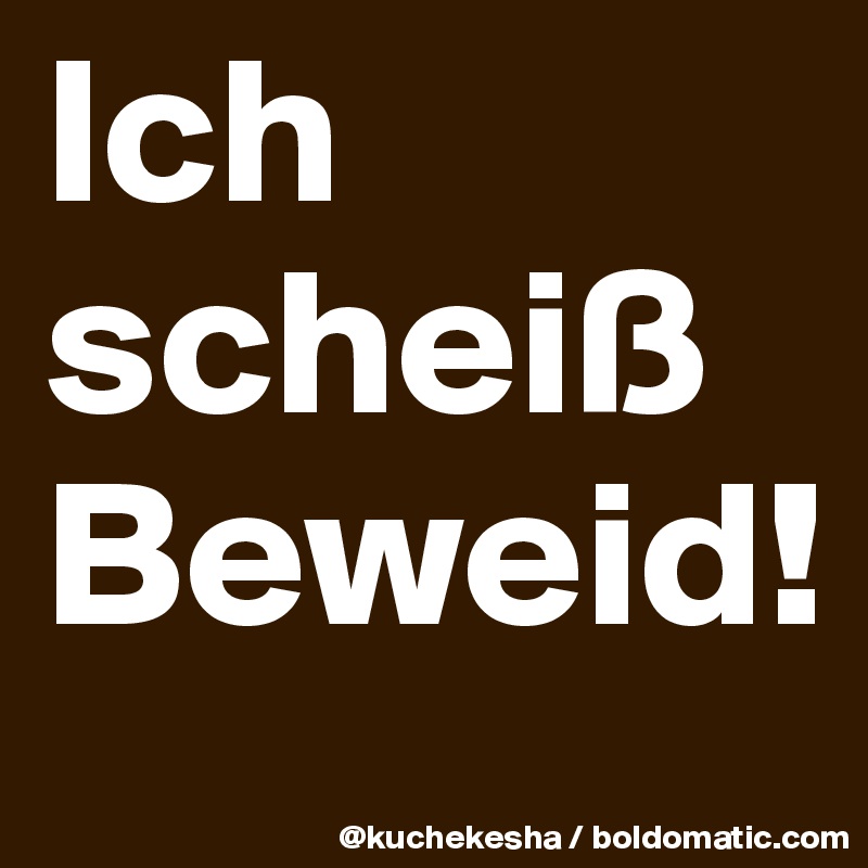 Ich scheiß Beweid!