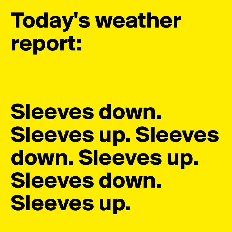 Today's weather report:


Sleeves down. Sleeves up. Sleeves down. Sleeves up.
Sleeves down. 
Sleeves up.