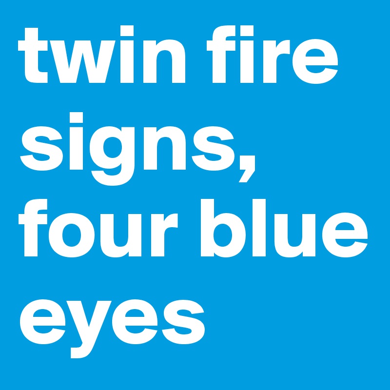 twin fire signs, four blue eyes