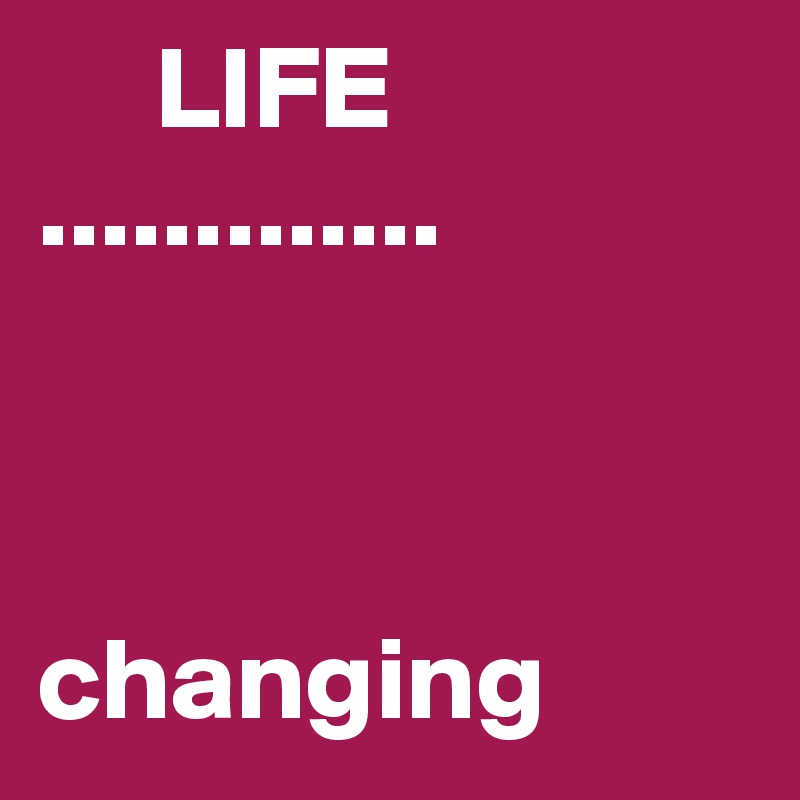      LIFE
.............



changing
