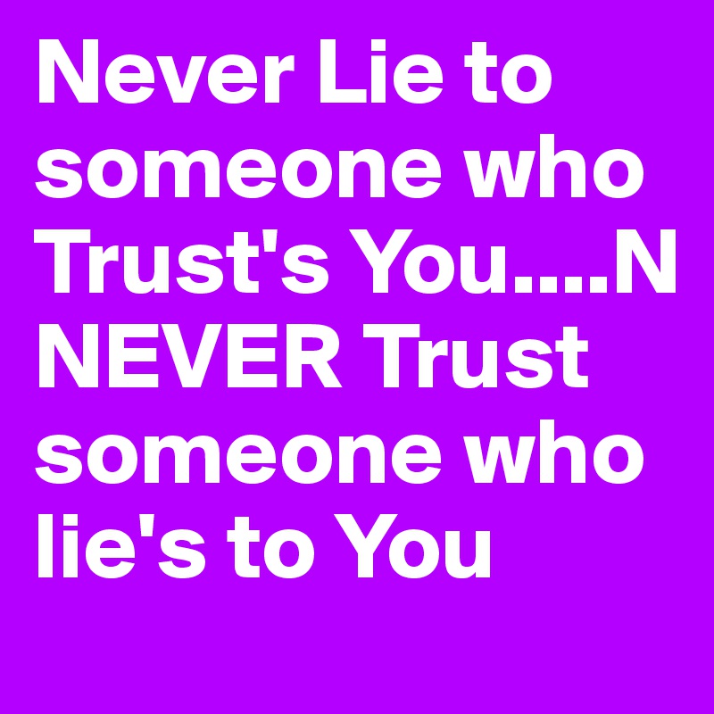 Never Lie to someone who Trust's You....N NEVER Trust someone who lie's to You