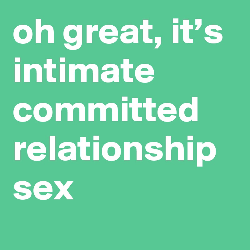 oh great, it’s intimate committed relationship sex