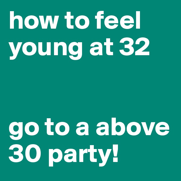 how to feel young at 32


go to a above 30 party!