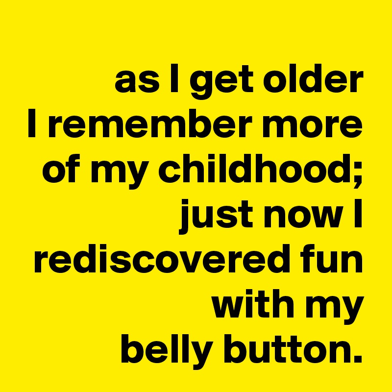 as I get older
I remember more of my childhood; just now I rediscovered fun with my
belly button.