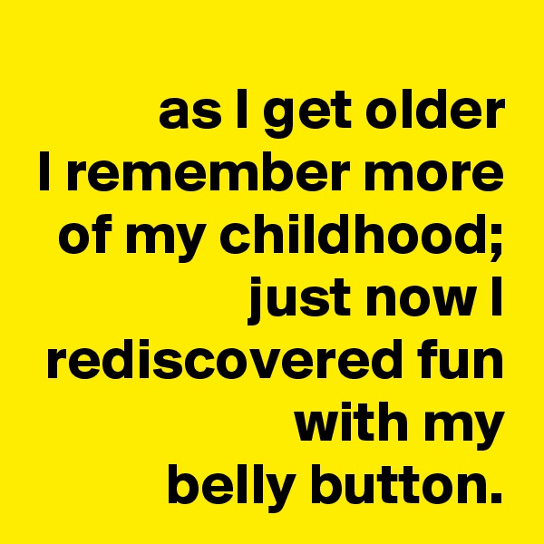 as I get older
I remember more of my childhood; just now I rediscovered fun with my
belly button.