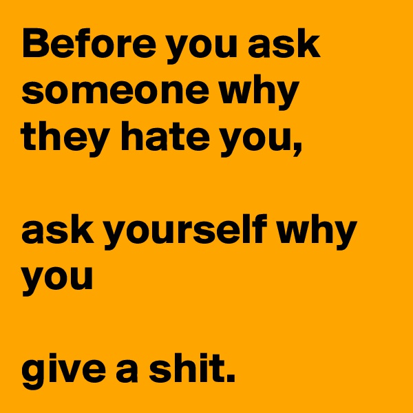 Before you ask someone why they hate you,

ask yourself why you

give a shit.
