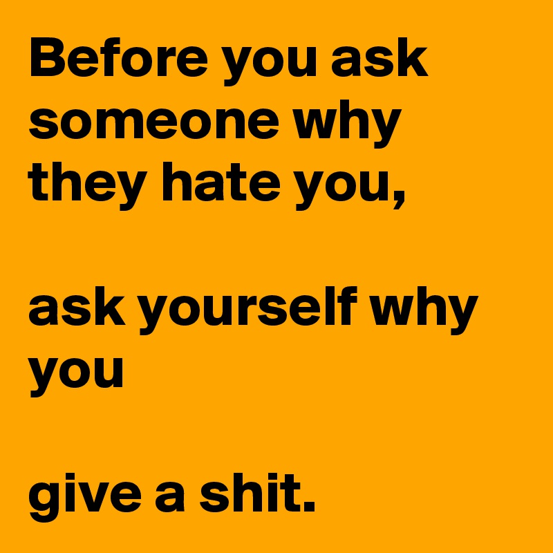 Before you ask someone why they hate you,

ask yourself why you

give a shit.