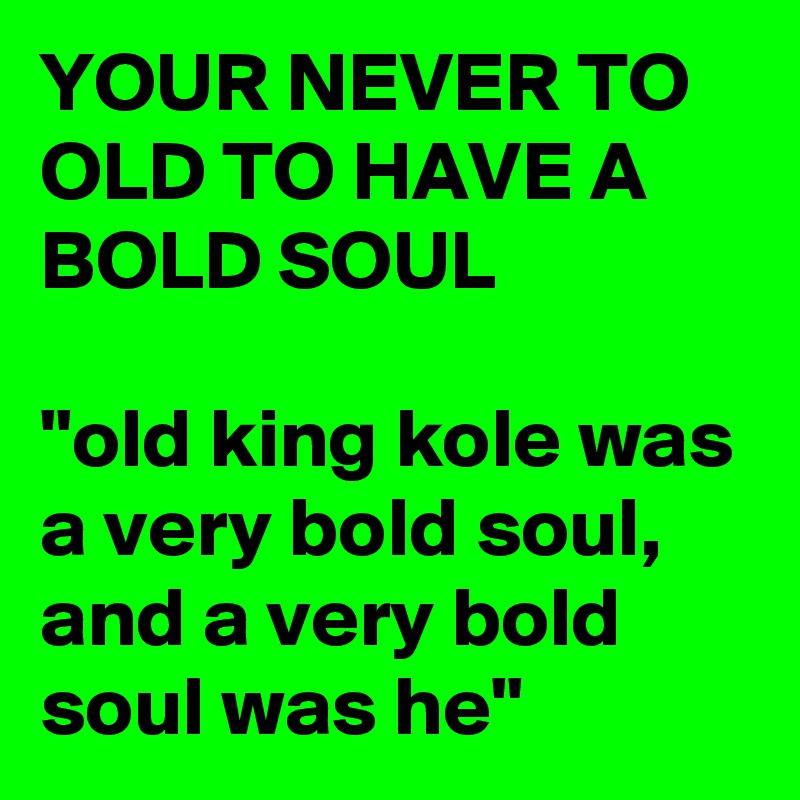 YOUR NEVER TO OLD TO HAVE A BOLD SOUL

"old king kole was a very bold soul, and a very bold soul was he"