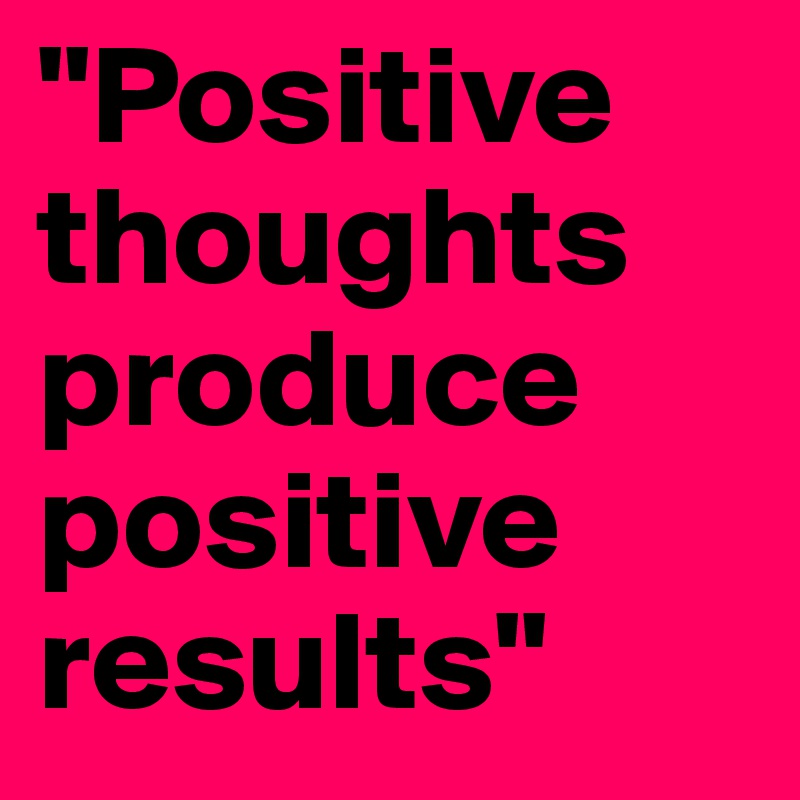"Positive thoughts produce positive results"
