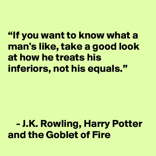 

“If you want to know what a man's like, take a good look at how he treats his inferiors, not his equals.”


      

    - J.K. Rowling, Harry Potter and the Goblet of Fire