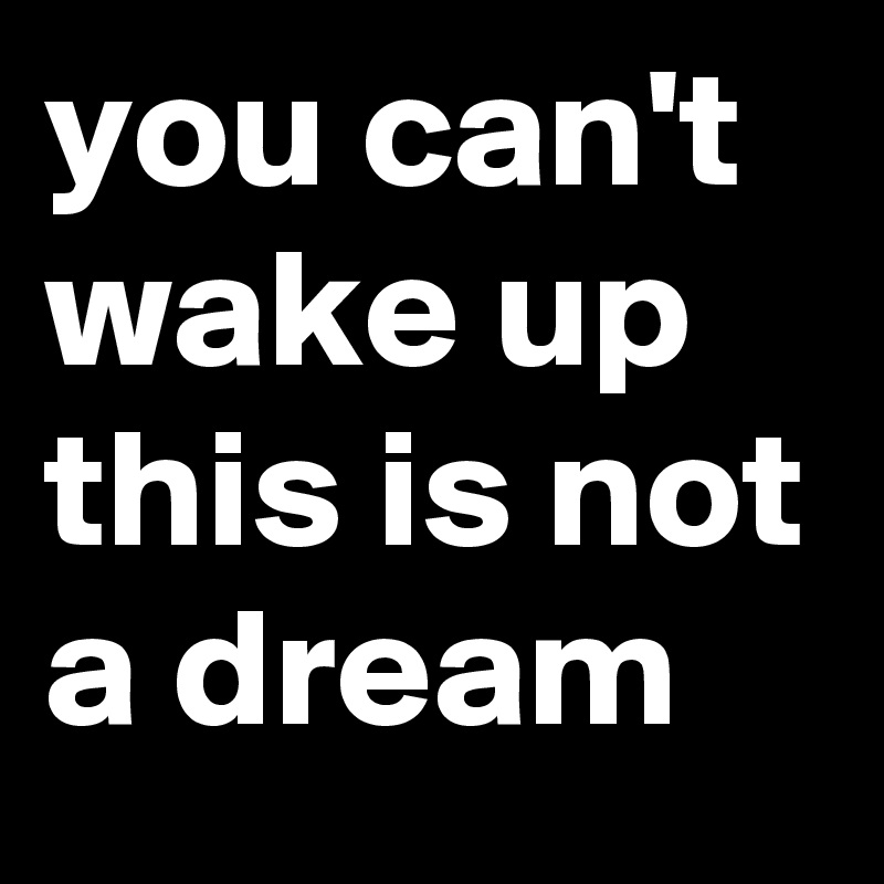 you can't wake up this is not a dream