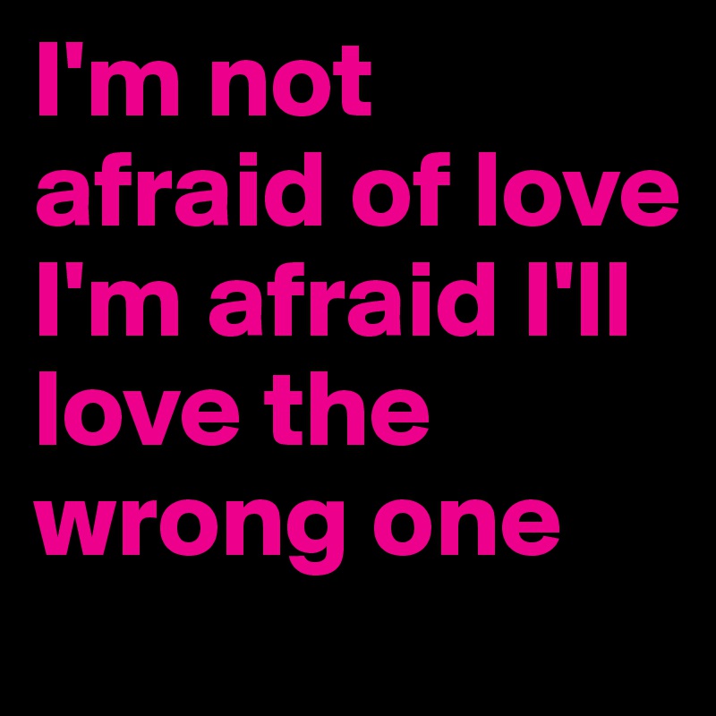 I'm not afraid of love I'm afraid I'll love the wrong one