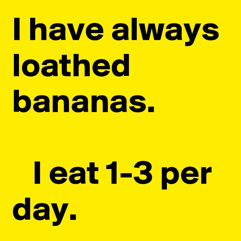 I have always loathed 
bananas.

   I eat 1-3 per day.