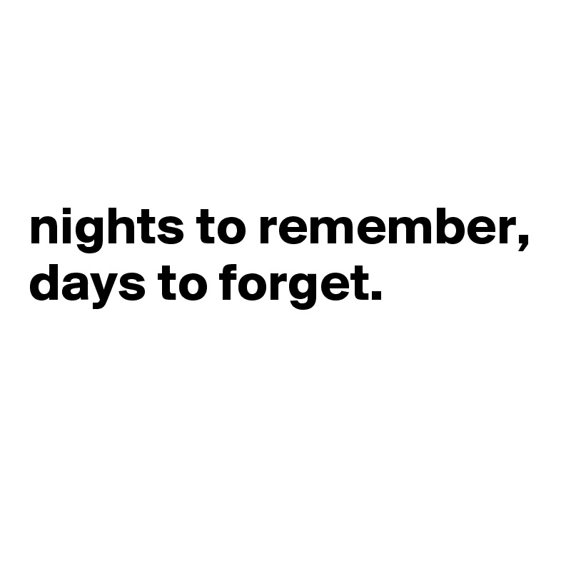 


nights to remember, days to forget.


