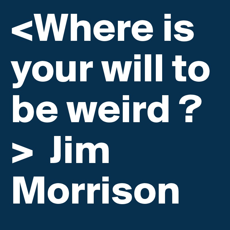 <Where is your will to be weird ?>  Jim Morrison 