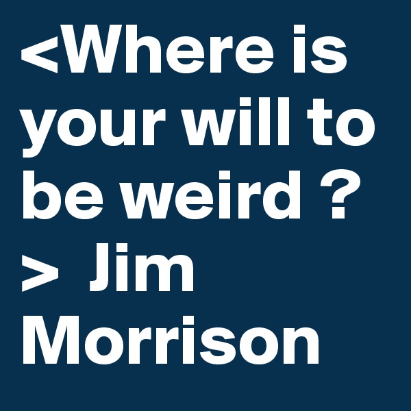 <Where is your will to be weird ?>  Jim Morrison 