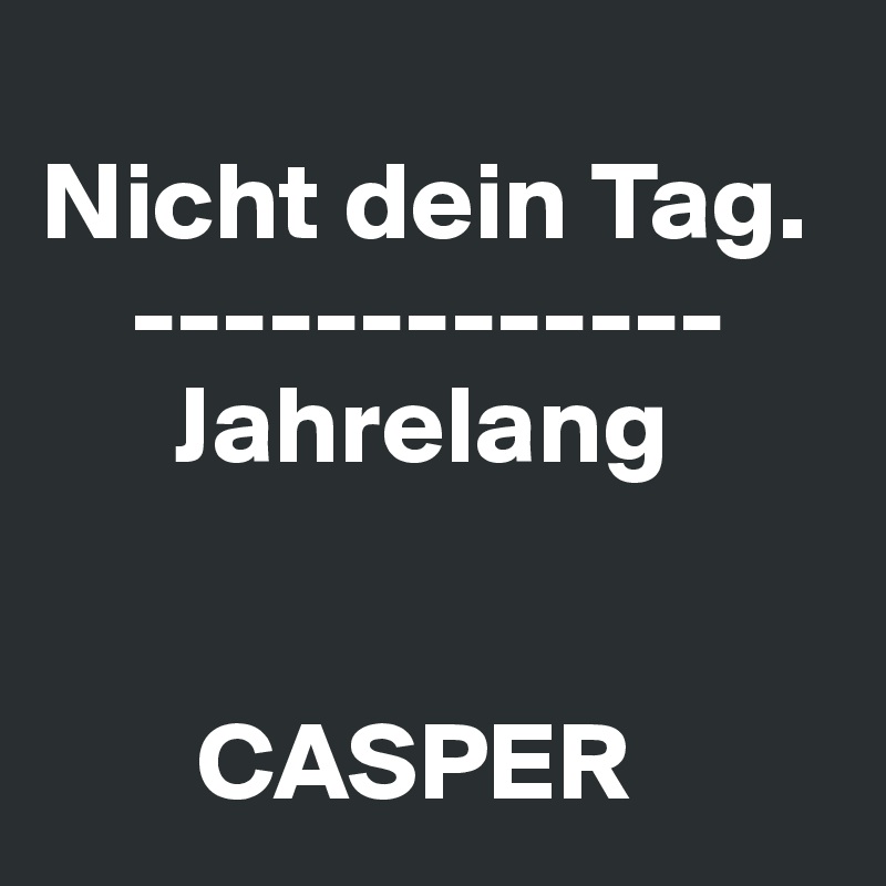 
Nicht dein Tag.
    -------------
      Jahrelang


       CASPER