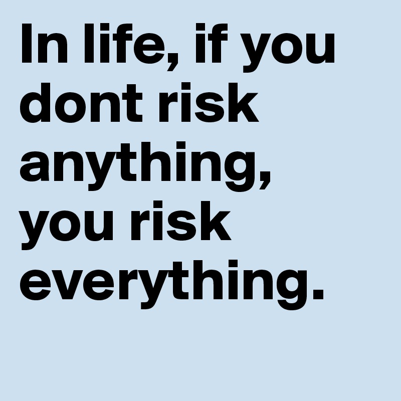 In life, if you dont risk anything, you risk everything.
