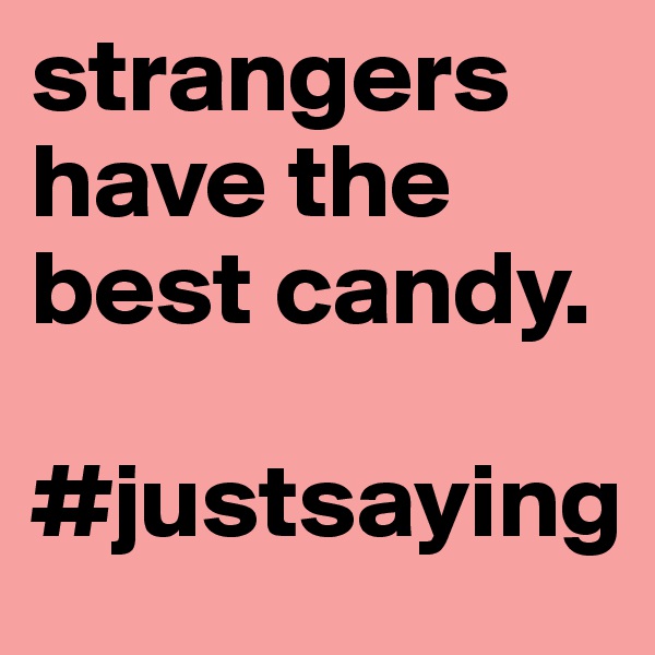 strangers have the best candy.

#justsaying