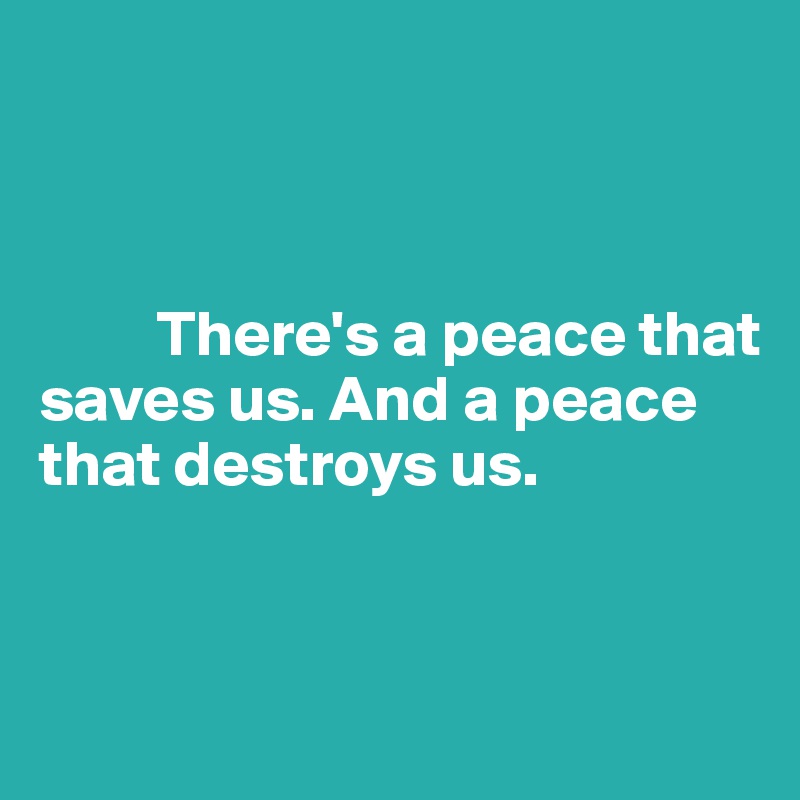 



         There's a peace that 
saves us. And a peace
that destroys us. 


