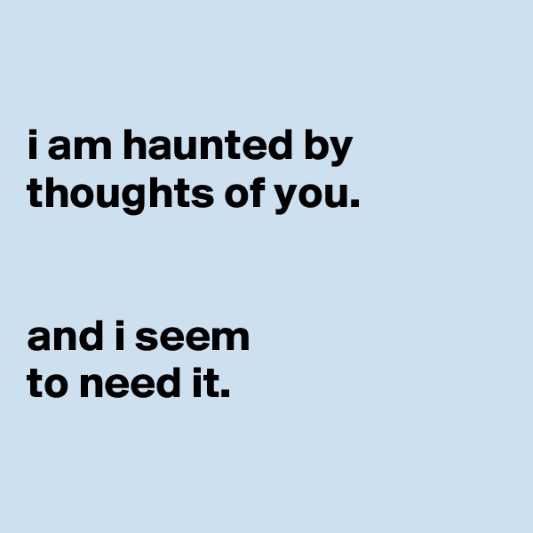 

i am haunted by thoughts of you.


and i seem
to need it.

