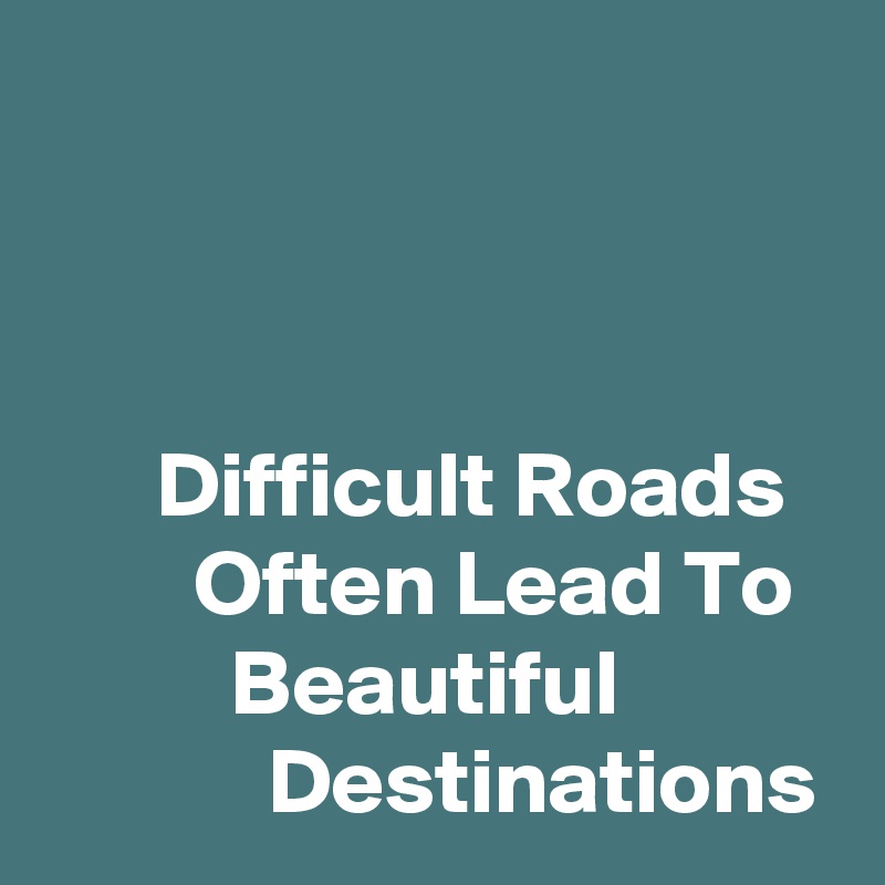 



      Difficult Roads           Often Lead To            Beautiful                       Destinations