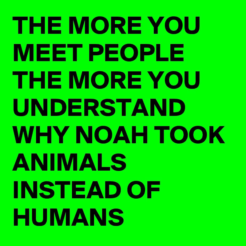 THE MORE YOU MEET PEOPLE THE MORE YOU UNDERSTAND WHY NOAH TOOK ANIMALS INSTEAD OF HUMANS