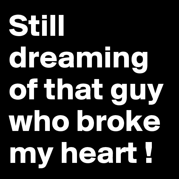 Still dreaming of that guy who broke my heart ! 