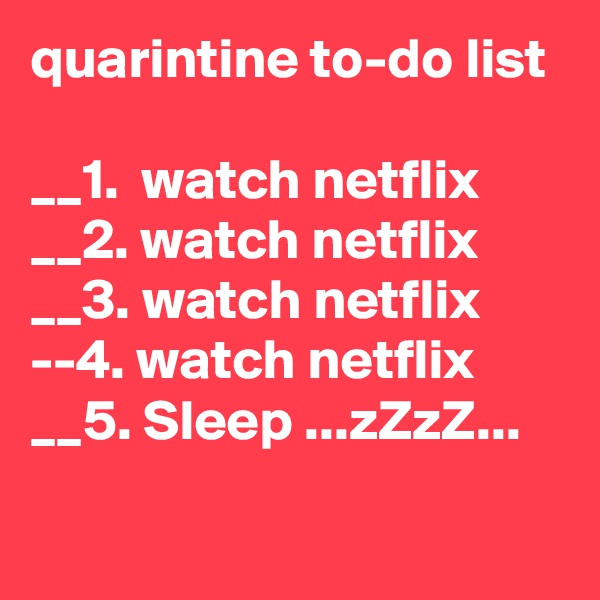 quarintine to-do list

__1.  watch netflix
__2. watch netflix
__3. watch netflix
--4. watch netflix
__5. Sleep ...zZzZ...
