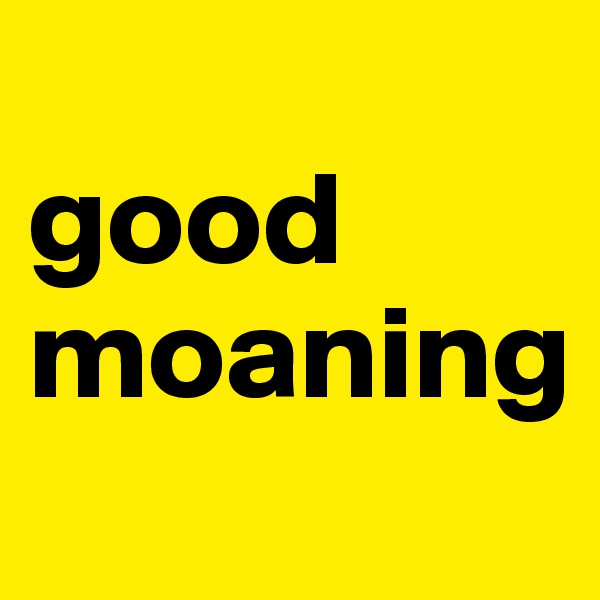 
good moaning