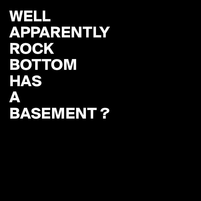 WELL
APPARENTLY 
ROCK
BOTTOM
HAS
A
BASEMENT ?



